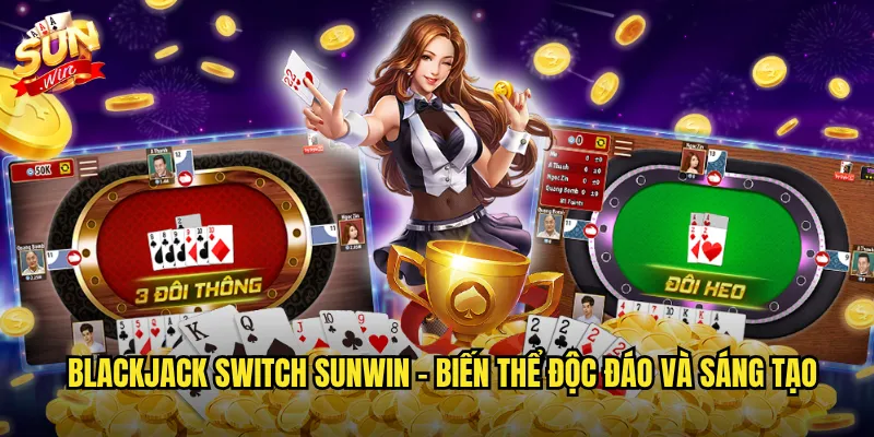 Blackjack Switch Sunwin - Biến thể độc đáo và sáng tạo